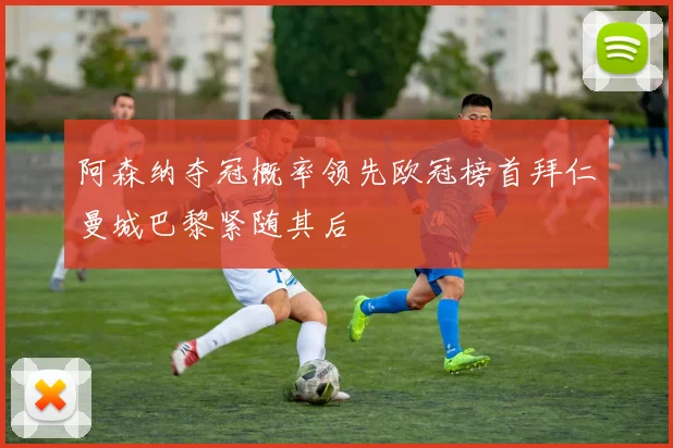阿森纳夺冠概率领先欧冠榜首拜仁曼城巴黎紧随其后