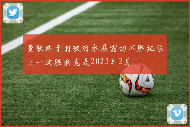 曼联终于打破对水晶宫的不胜纪录上一次胜利竟是2023年2月