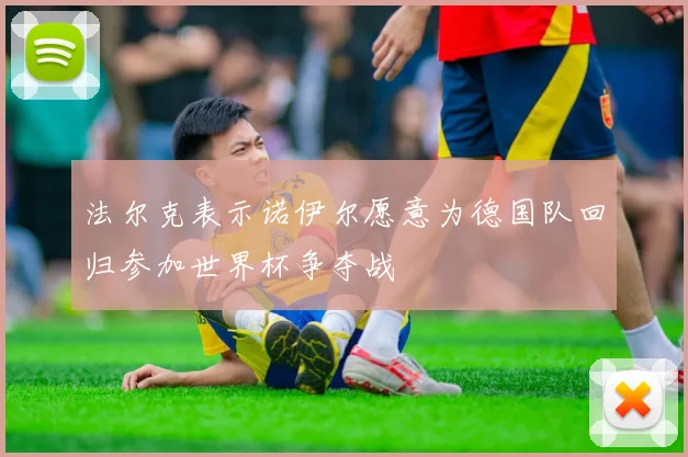 法尔克表示诺伊尔愿意为德国队回归参加世界杯争夺战