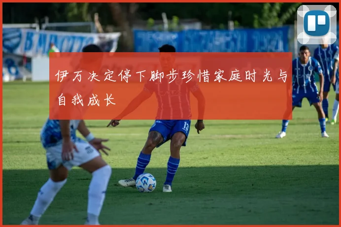 伊万决定停下脚步珍惜家庭时光与自我成长