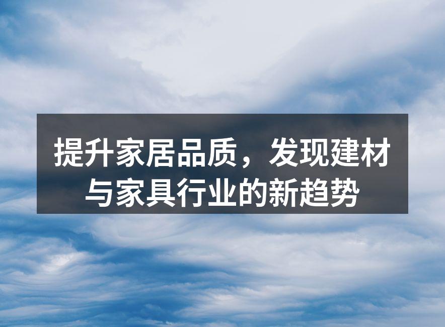 提升家居品质,发现建材与家具行业的新趋势