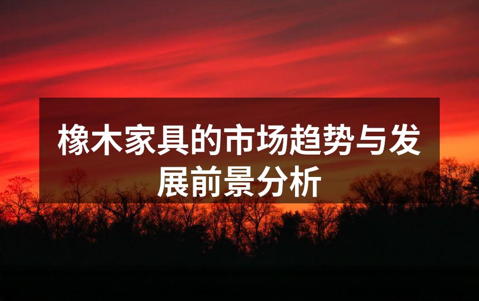 橡木家具的市场趋势与发展前景分析