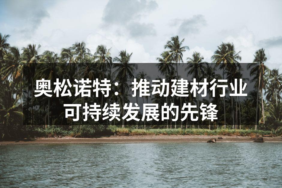 奥松诺特:推动建材行业可持续发展的先锋