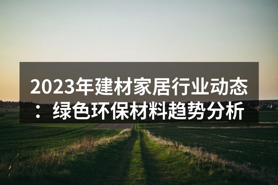 2023年建材家居行业动态:绿色环保材料趋势分析